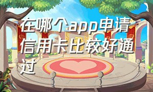 在哪个app申请信用卡比较好通过（申请信用卡的app平台有哪些）