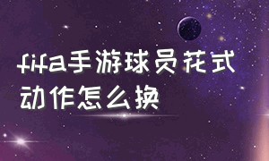 fifa手游球员花式动作怎么换