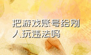 把游戏账号给别人玩违法吗