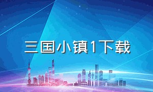 三国小镇1下载（三国小镇下载无敌版）