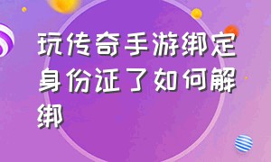 玩传奇手游绑定身份证了如何解绑