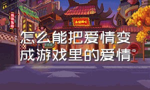 怎么能把爱情变成游戏里的爱情