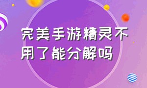 完美手游精灵不用了能分解吗