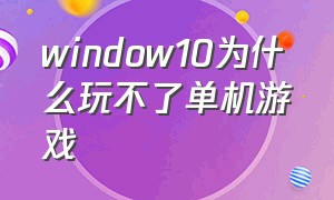 window10为什么玩不了单机游戏