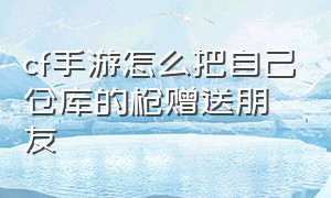 cf手游怎么把自己仓库的枪赠送朋友