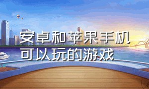 安卓和苹果手机可以玩的游戏