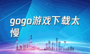 gogo游戏下载太慢（gogo游戏在电脑里怎么下载）