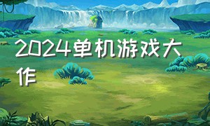 2024单机游戏大作（2024下半年单机游戏新作）