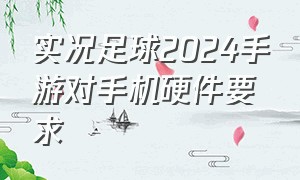 实况足球2024手游对手机硬件要求