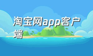 淘宝网app客户端（淘宝网app官方下载电脑版）