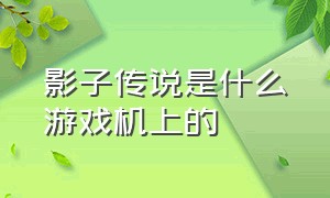 影子传说是什么游戏机上的（影子传说游戏在哪里下载）