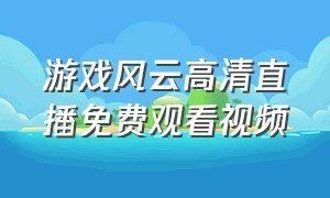 游戏风云高清直播免费观看视频