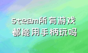 steam所有游戏都能用手柄玩吗