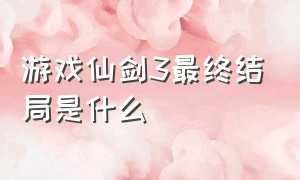 游戏仙剑3最终结局是什么