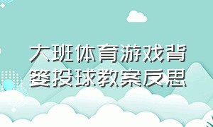 大班体育游戏背篓投球教案反思（大班体育游戏背篓投球教案反思总结）