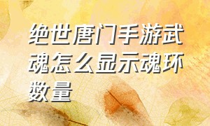 绝世唐门手游武魂怎么显示魂环数量