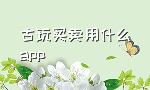 古玩买卖用什么app（古玩最好的交易app）