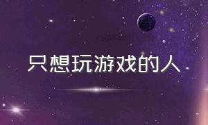 只想玩游戏的人