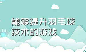 能够提升羽毛球技术的游戏（能够提升羽毛球技术的游戏叫什么）