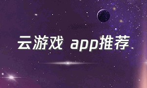 云游戏 app推荐（云游戏软件app推荐免费不排队）