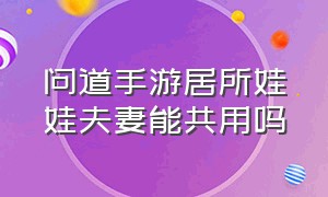 问道手游居所娃娃夫妻能共用吗