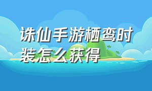 诛仙手游栖鸾时装怎么获得（诛仙手游云渺时装怎么获取）