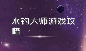 水钓大师游戏攻略