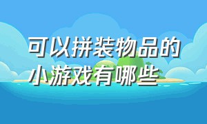 可以拼装物品的小游戏有哪些（一款适合女生玩的拼装游戏）