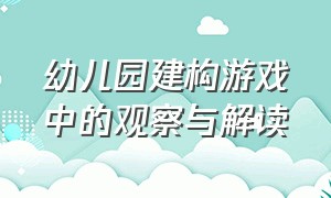 幼儿园建构游戏中的观察与解读