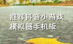 推荐抖音小游戏模拟器手机版（推荐抖音小游戏模拟器手机版安卓）