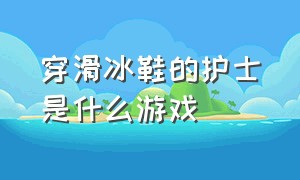 穿滑冰鞋的护士是什么游戏