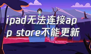 ipad无法连接app store不能更新