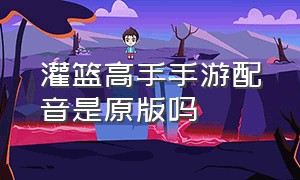 灌篮高手手游配音是原版吗