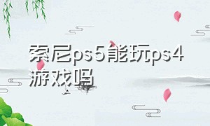 索尼ps5能玩ps4游戏吗（索尼ps5的游戏一定要买吗）