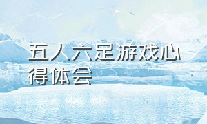 五人六足游戏心得体会（五人三足游戏锻炼了什么）