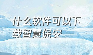 什么软件可以下载智慧保安（怎么下载并安装上海智慧保安软件）