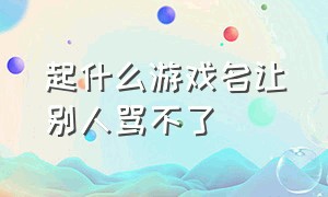 起什么游戏名让别人骂不了