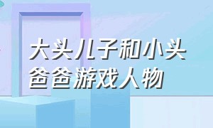 大头儿子和小头爸爸游戏人物（新大头儿子和小头爸爸打游戏）