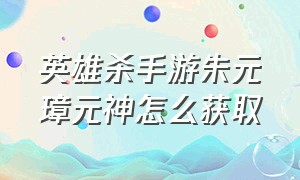 英雄杀手游朱元璋元神怎么获取