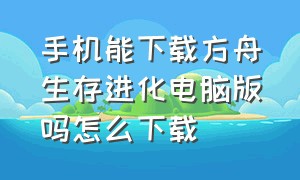 手机能下载方舟生存进化电脑版吗怎么下载（手机能下载方舟生存进化电脑版吗怎么下载）