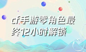 cf手游零角色最终12小时解锁