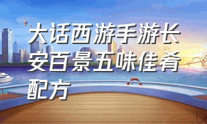 大话西游手游长安百景五味佳肴配方（大话西游手游销魂蚀骨攻略）