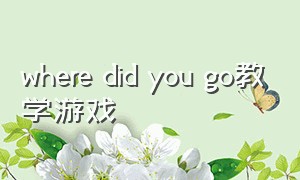 where did you go教学游戏（where did you go优质教案）