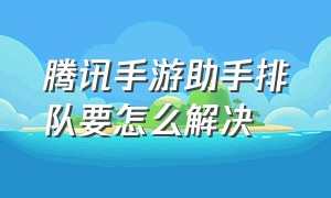 腾讯手游助手排队要怎么解决