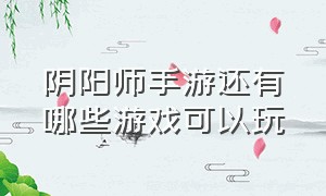 阴阳师手游还有哪些游戏可以玩