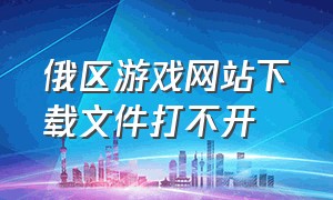 俄区游戏网站下载文件打不开