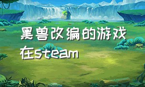 黑兽改编的游戏在steam（steam上驯化神兽类的游戏）