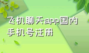 飞机聊天app国内手机号注册