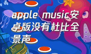 apple music安卓版没有杜比全景声