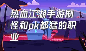 热血江湖手游刷怪和pk都猛的职业